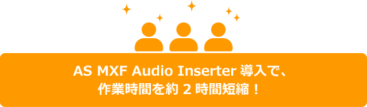 AS MXF Audio Inserter導入で、作業時間を約2時間短縮！