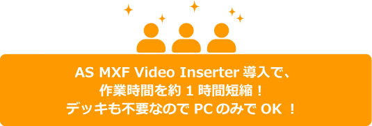 AS MXF Video Inserter導⼊で、作業時間を約1時間短縮!デッキも不要なのでPCのみでOK!
